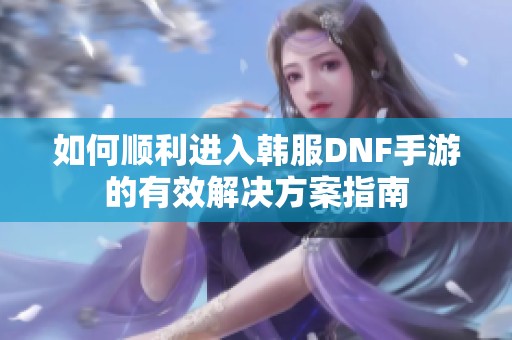 如何顺利进入韩服DNF手游的有效解决方案指南