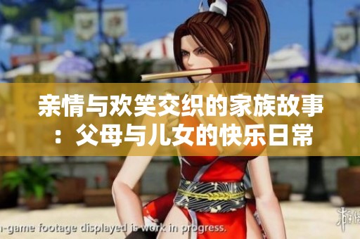 亲情与欢笑交织的家族故事：父母与儿女的快乐日常