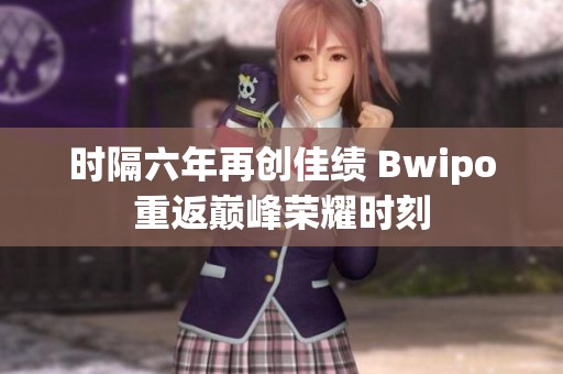 时隔六年再创佳绩 Bwipo重返巅峰荣耀时刻