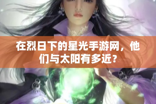 在烈日下的星光手游网，他们与太阳有多近？