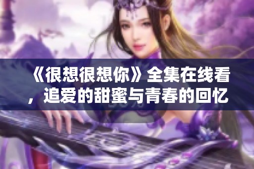 《很想很想你》全集在线看，追爱的甜蜜与青春的回忆