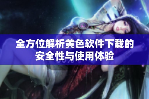 全方位解析黄色软件下载的安全性与使用体验