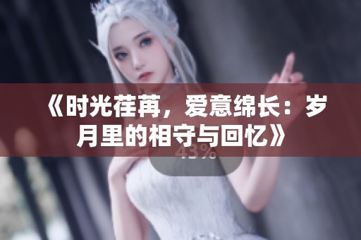 《时光荏苒，爱意绵长：岁月里的相守与回忆》