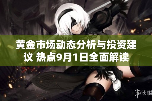 黄金市场动态分析与投资建议 热点9月1日全面解读