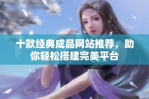 十款经典成品网站推荐，助你轻松搭建完美平台
