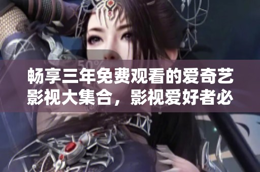 畅享三年免费观看的爱奇艺影视大集合，影视爱好者必看