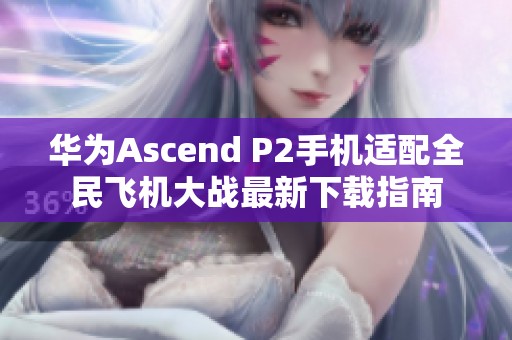 华为Ascend P2手机适配全民飞机大战最新下载指南