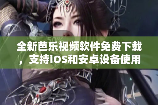 全新芭乐视频软件免费下载，支持iOS和安卓设备使用！