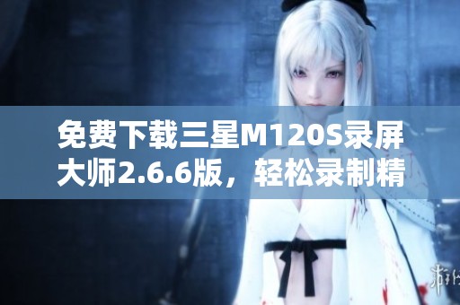 免费下载三星M120S录屏大师2.6.6版，轻松录制精彩内容