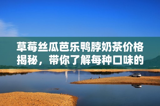 草莓丝瓜芭乐鸭脖奶茶价格揭秘，带你了解每种口味的消费情况