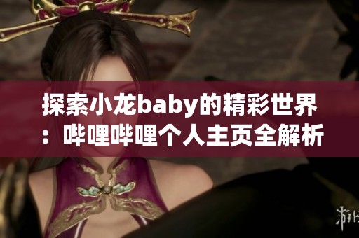 探索小龙baby的精彩世界：哔哩哔哩个人主页全解析