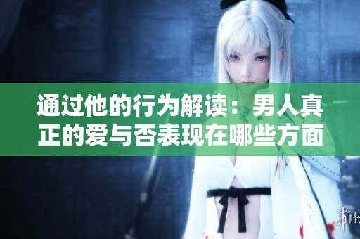 通过他的行为解读：男人真正的爱与否表现在哪些方面