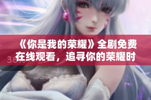 《你是我的荣耀》全剧免费在线观看，追寻你的荣耀时刻