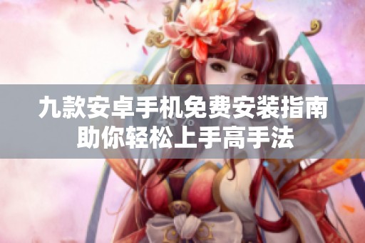 九款安卓手机免费安装指南 助你轻松上手高手法
