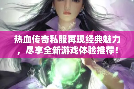 热血传奇私服再现经典魅力，尽享全新游戏体验推荐！