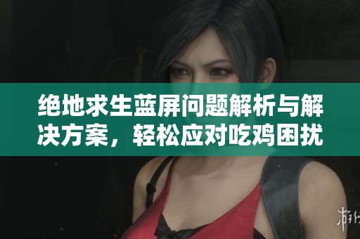 绝地求生蓝屏问题解析与解决方案，轻松应对吃鸡困扰