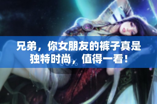兄弟，你女朋友的裤子真是独特时尚，值得一看！