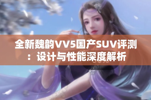 全新魏韵VV5国产SUV评测：设计与性能深度解析