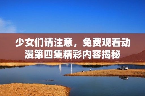 少女们请注意，免费观看动漫第四集精彩内容揭秘