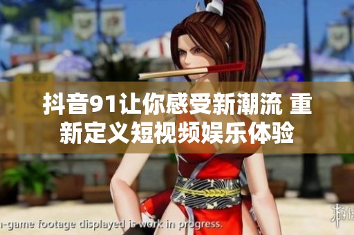 抖音91让你感受新潮流 重新定义短视频娱乐体验