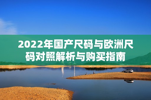 2022年国产尺码与欧洲尺码对照解析与购买指南
