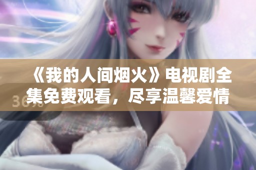 《我的人间烟火》电视剧全集免费观看，尽享温馨爱情故事
