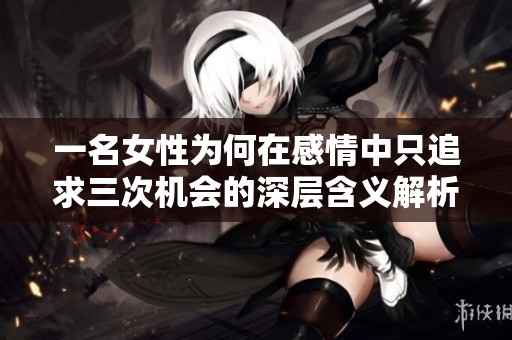 一名女性为何在感情中只追求三次机会的深层含义解析