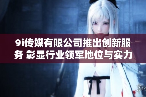 9i传媒有限公司推出创新服务 彰显行业领军地位与实力