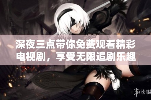 深夜三点带你免费观看精彩电视剧，享受无限追剧乐趣