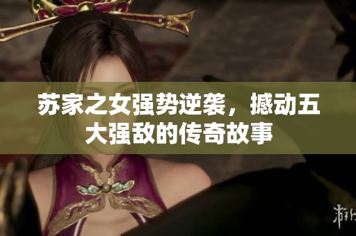苏家之女强势逆袭，撼动五大强敌的传奇故事