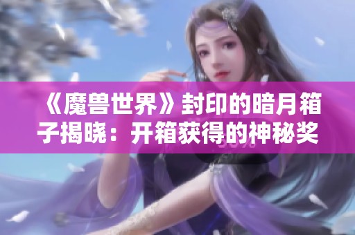 《魔兽世界》封印的暗月箱子揭晓：开箱获得的神秘奖励解析