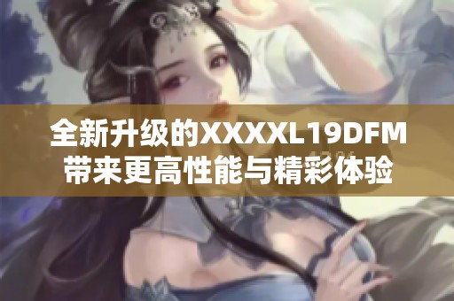 全新升级的XXXXL19DFM带来更高性能与精彩体验