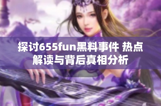 探讨655fun黑料事件 热点解读与背后真相分析