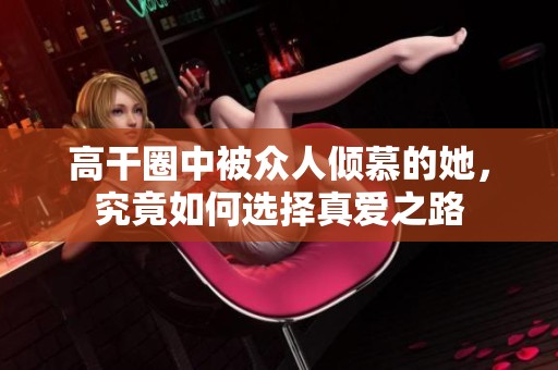 高干圈中被众人倾慕的她，究竟如何选择真爱之路