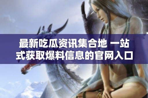 最新吃瓜资讯集合地 一站式获取爆料信息的官网入口