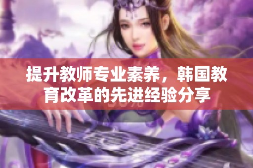 提升教师专业素养，韩国教育改革的先进经验分享