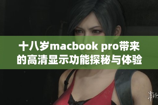 十八岁macbook pro带来的高清显示功能探秘与体验分享