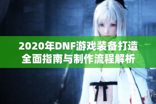 2020年DNF游戏装备打造全面指南与制作流程解析
