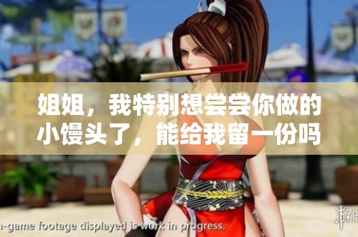 姐姐，我特别想尝尝你做的小馒头了，能给我留一份吗