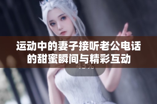 运动中的妻子接听老公电话的甜蜜瞬间与精彩互动