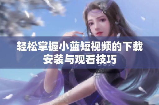 轻松掌握小蓝短视频的下载安装与观看技巧