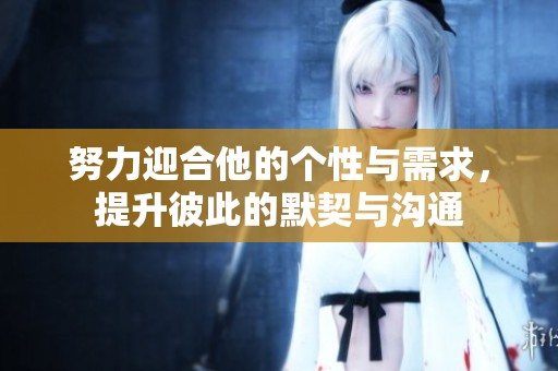 努力迎合他的个性与需求，提升彼此的默契与沟通