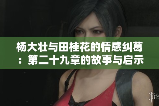 杨大壮与田桂花的情感纠葛：第二十九章的故事与启示