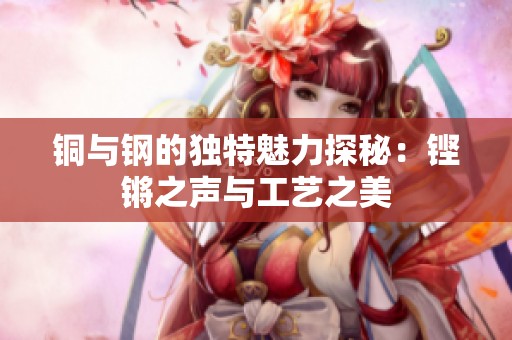 铜与钢的独特魅力探秘：铿锵之声与工艺之美