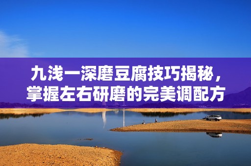 九浅一深磨豆腐技巧揭秘，掌握左右研磨的完美调配方法