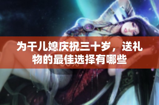 为干儿媳庆祝三十岁，送礼物的最佳选择有哪些