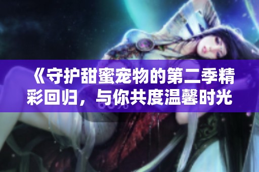 《守护甜蜜宠物的第二季精彩回归，与你共度温馨时光》