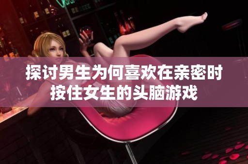 探讨男生为何喜欢在亲密时按住女生的头脑游戏