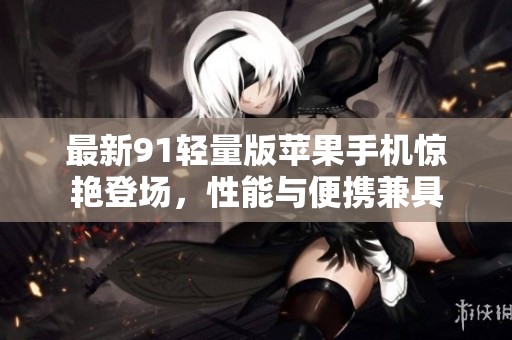 最新91轻量版苹果手机惊艳登场，性能与便携兼具
