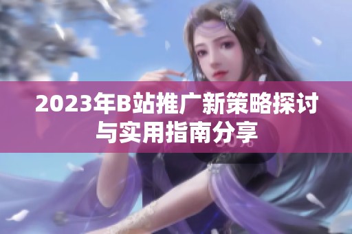 2023年B站推广新策略探讨与实用指南分享